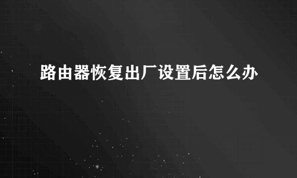 路由器恢复出厂设置后怎么办