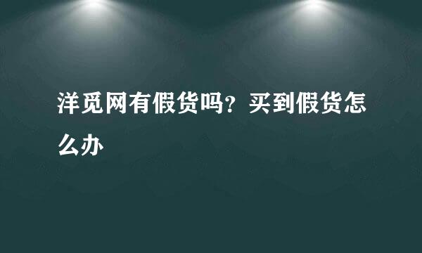 洋觅网有假货吗？买到假货怎么办