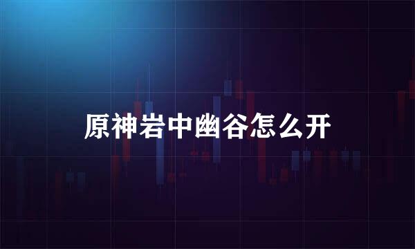 原神岩中幽谷怎么开