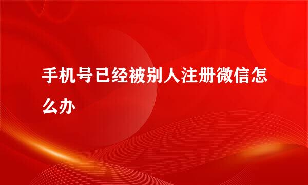 手机号已经被别人注册微信怎么办