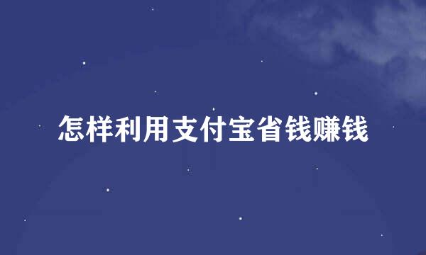 怎样利用支付宝省钱赚钱
