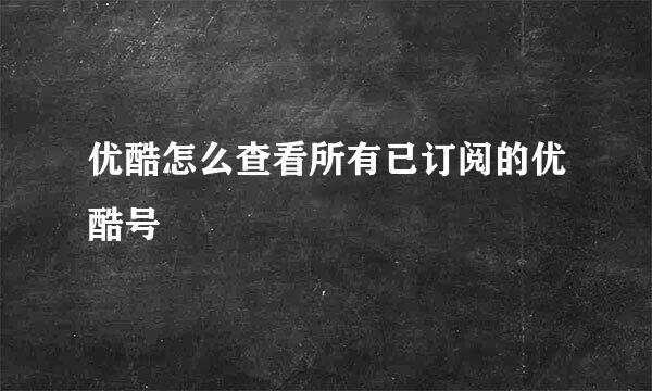 优酷怎么查看所有已订阅的优酷号