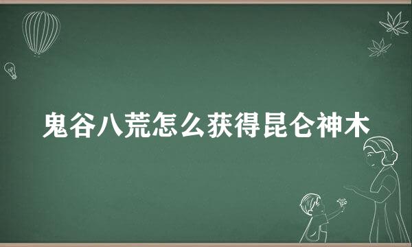 鬼谷八荒怎么获得昆仑神木