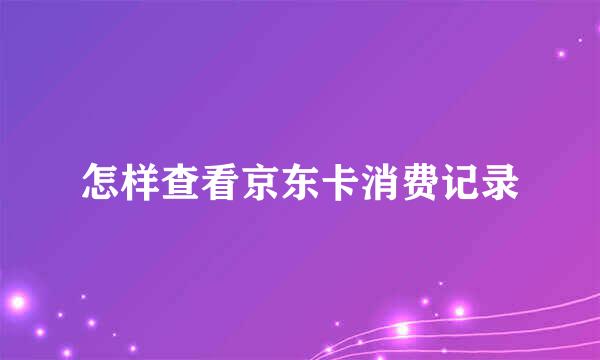 怎样查看京东卡消费记录
