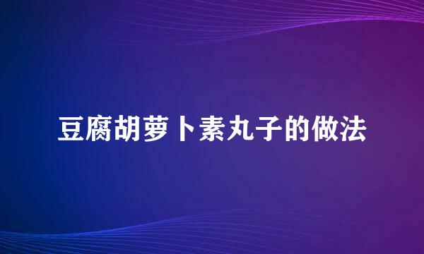 豆腐胡萝卜素丸子的做法