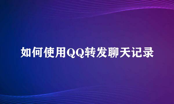 如何使用QQ转发聊天记录
