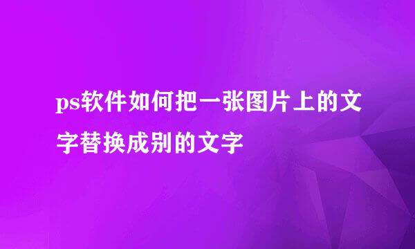 ps软件如何把一张图片上的文字替换成别的文字