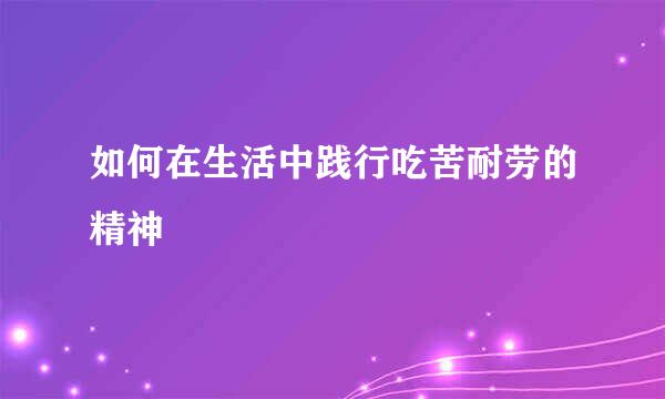 如何在生活中践行吃苦耐劳的精神