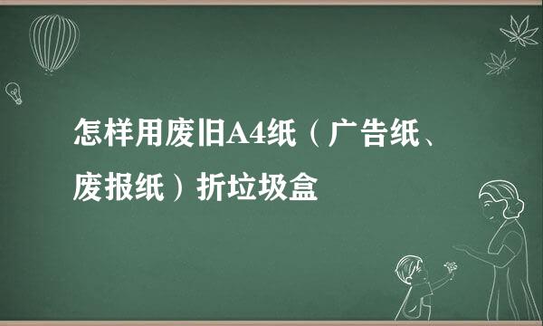 怎样用废旧A4纸（广告纸、废报纸）折垃圾盒