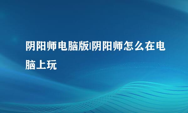 阴阳师电脑版|阴阳师怎么在电脑上玩