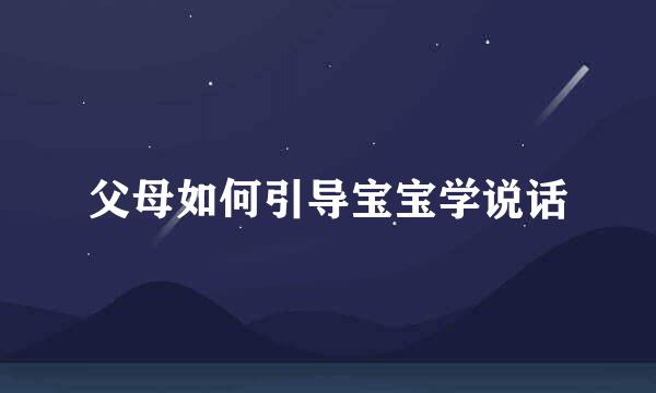 父母如何引导宝宝学说话