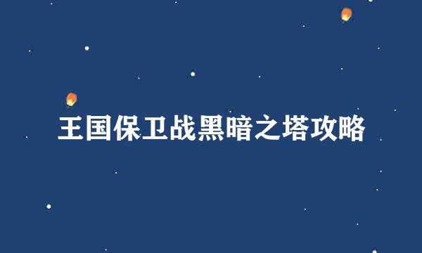 王国保卫战黑暗之塔攻略