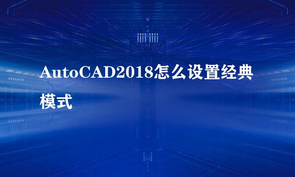 AutoCAD2018怎么设置经典模式