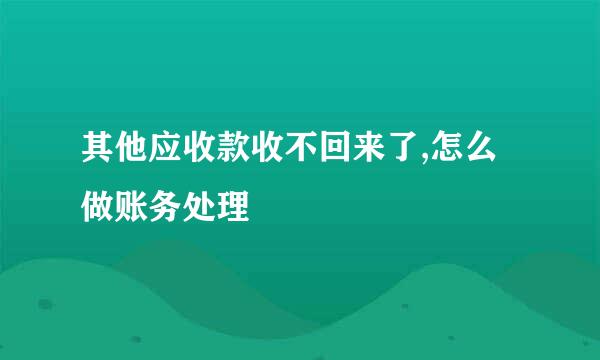 其他应收款收不回来了,怎么做账务处理