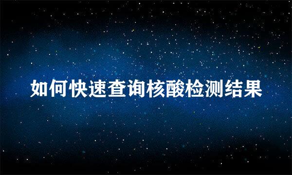 如何快速查询核酸检测结果