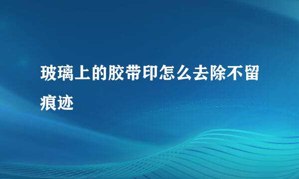 玻璃上的胶带印怎么去除不留痕迹