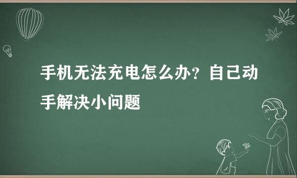 手机无法充电怎么办？自己动手解决小问题