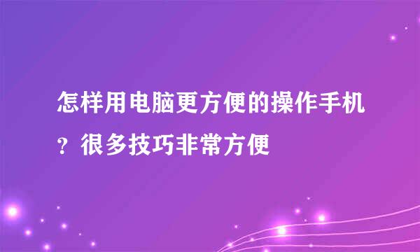 怎样用电脑更方便的操作手机？很多技巧非常方便