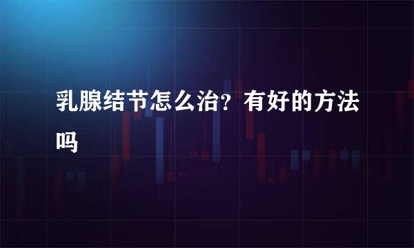 乳腺结节怎么治？有好的方法吗