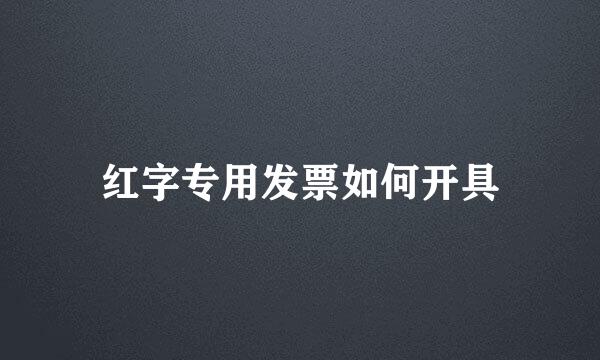 红字专用发票如何开具