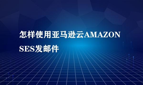 怎样使用亚马逊云AMAZON SES发邮件