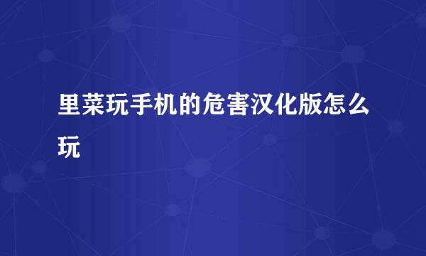里菜玩手机的危害汉化版怎么玩