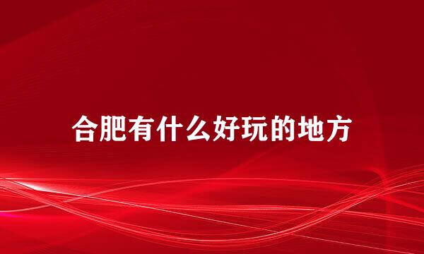 合肥有什么好玩的地方