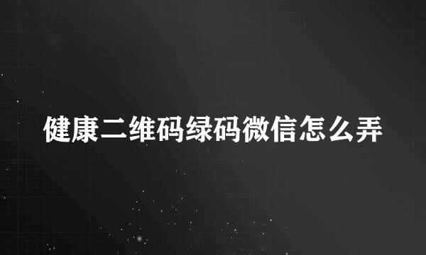 健康二维码绿码微信怎么弄