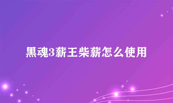 黑魂3薪王柴薪怎么使用