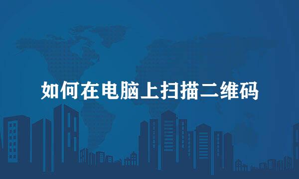 如何在电脑上扫描二维码