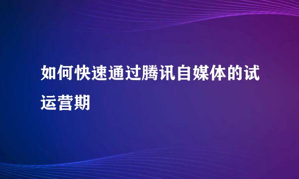 如何快速通过腾讯自媒体的试运营期