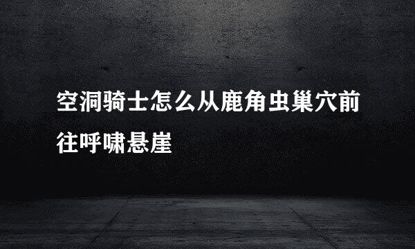 空洞骑士怎么从鹿角虫巢穴前往呼啸悬崖