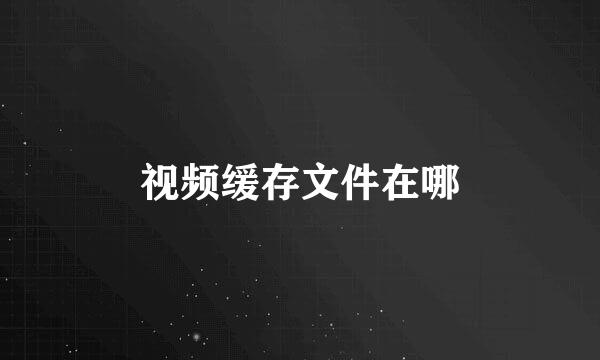 视频缓存文件在哪