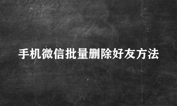 手机微信批量删除好友方法