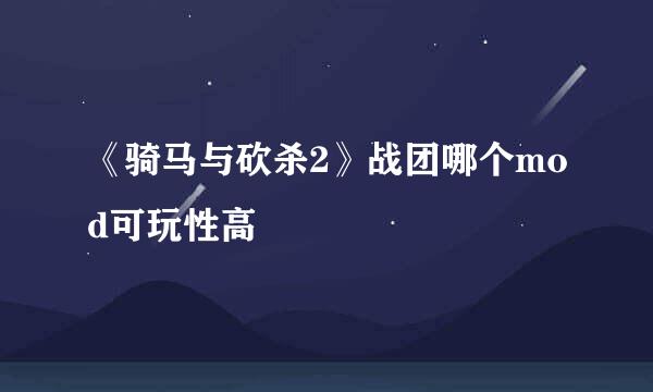《骑马与砍杀2》战团哪个mod可玩性高