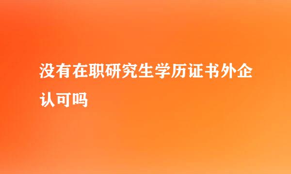 没有在职研究生学历证书外企认可吗