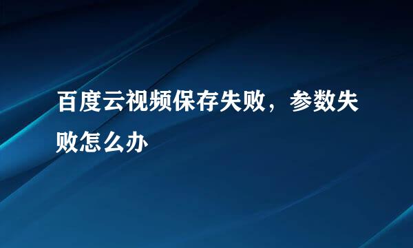 百度云视频保存失败，参数失败怎么办
