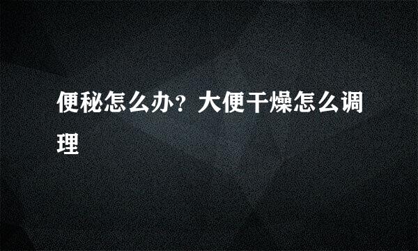 便秘怎么办？大便干燥怎么调理