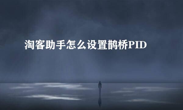 淘客助手怎么设置鹊桥PID