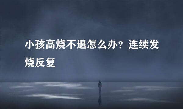 小孩高烧不退怎么办？连续发烧反复