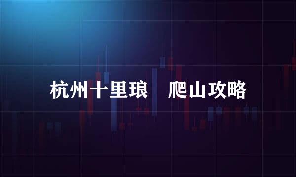 杭州十里琅珰爬山攻略