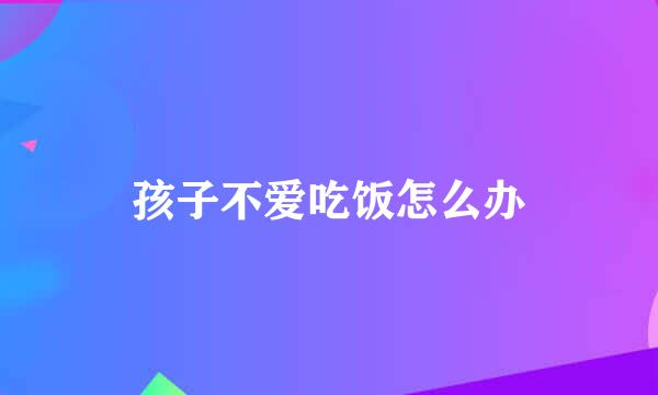 孩子不爱吃饭怎么办