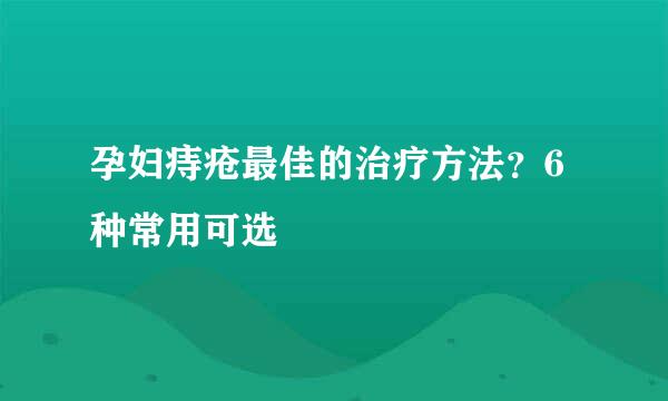 孕妇痔疮最佳的治疗方法？6种常用可选