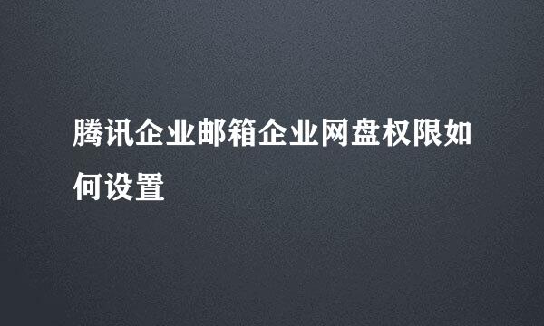 腾讯企业邮箱企业网盘权限如何设置