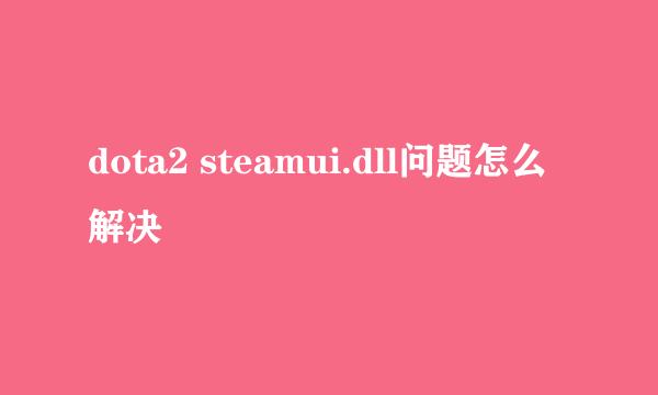 dota2 steamui.dll问题怎么解决
