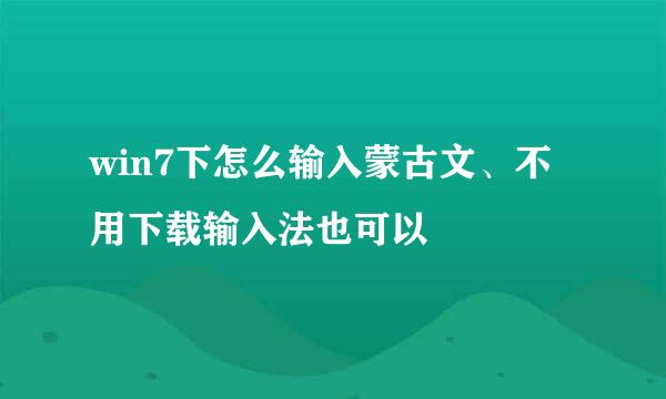 win7下怎么输入蒙古文、不用下载输入法也可以