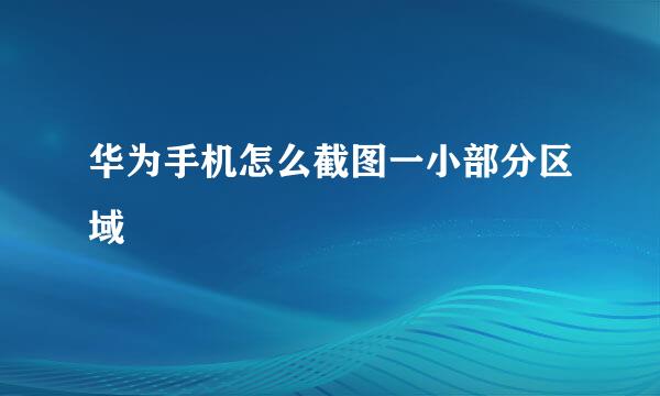 华为手机怎么截图一小部分区域