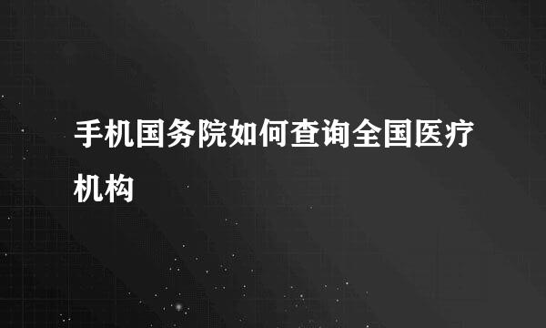 手机国务院如何查询全国医疗机构