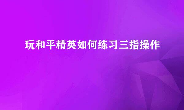 玩和平精英如何练习三指操作