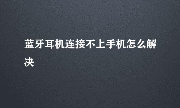 蓝牙耳机连接不上手机怎么解决